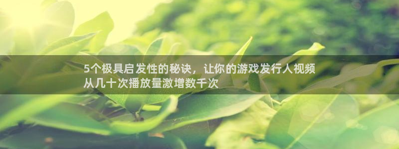 新城平台终7O777：5个极具启发性的秘诀，让你的游戏发行人视频
从几十次播放量激增数千次