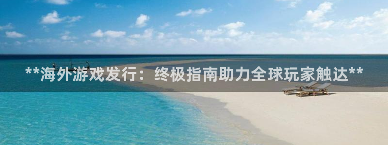新城平台官网首页网址：**海外游戏发行：终极指南助力全球玩家触达**
