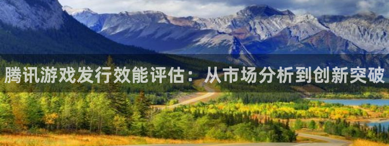 新城平台绝7O777：腾讯游戏发行效能评估：从市场分析到创新突破