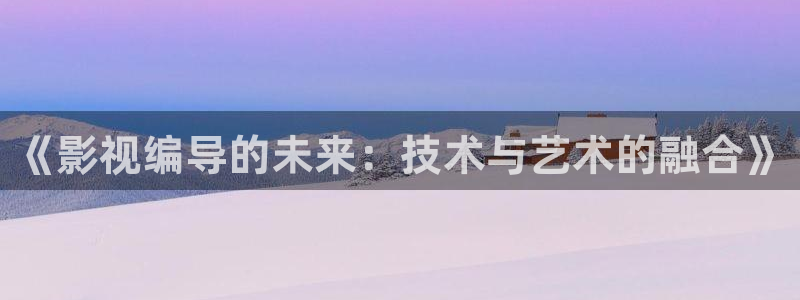 晴天影视官网下载：《影视编导的未来：技术与艺术的融合》