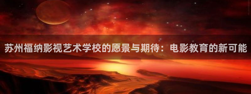 晴天影视免费观看电视剧：苏州福纳影视艺术学校的愿景与期待：电影教育的新可能