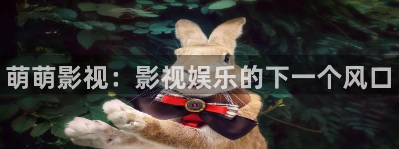 晴天影视正版：萌萌影视：影视娱乐的下一个风口