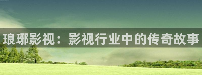 晴天影视官方下载app：琅琊影视：影视行业中的传奇故事